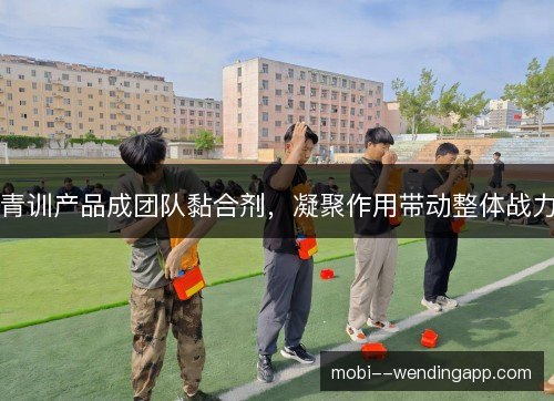 青训产品成团队黏合剂,凝聚作用带动整体战力 青训产品成团队黏合剂,凝聚作用带动整体战力