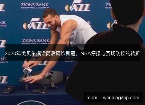 2020年戈贝尔摸话筒后确诊新冠,NBA停摆与赛场防控的转折 2020年戈贝尔摸话筒后确诊新冠,NBA停摆与赛场防控的转折